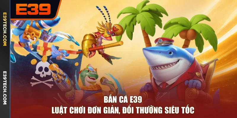 Bắn Cá E39 - Luật Chơi Đơn Giản, Đổi Thưởng Siêu Tốc