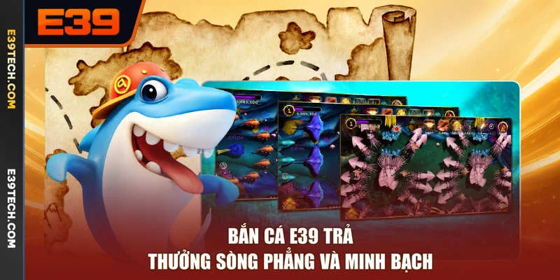 Bắn cá E39 trả thưởng sòng phẳng và minh bạch
