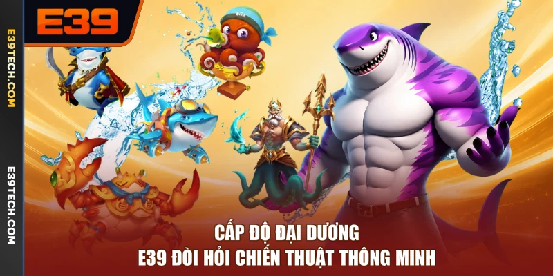 Cấp độ đại dương E39 đòi hỏi chiến thuật thông minh