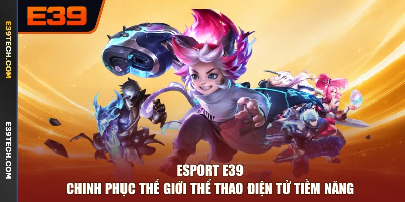 Esport E39 - Chinh Phục Thế Giới Thể Thao Điện Tử Tiềm Năng