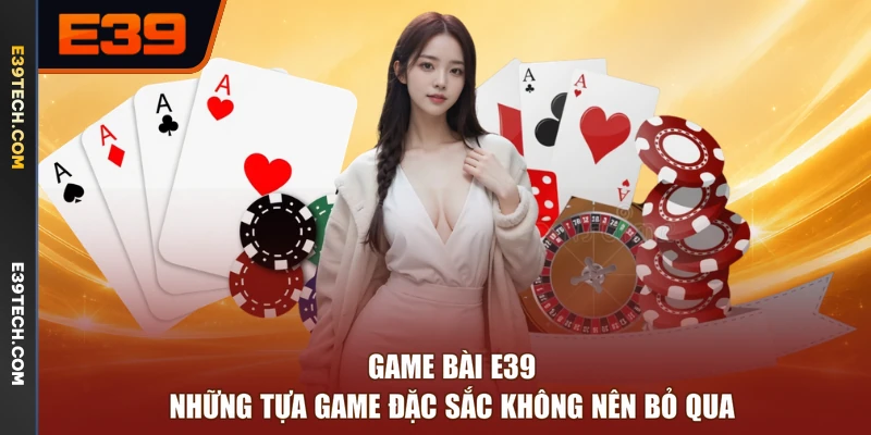 Game Bài E39 - Những Tựa Game Đặc Sắc Không Nên Bỏ Qua
