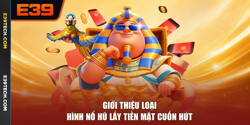 Giới thiệu loại hình nổ hũ lấy tiền mặt cuốn hút