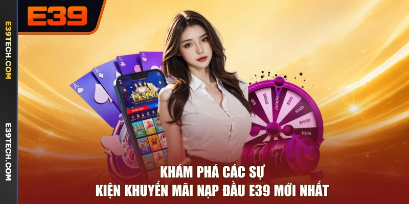 Khám phá các sự kiện khuyến mãi nạp đầu E39 mới nhất