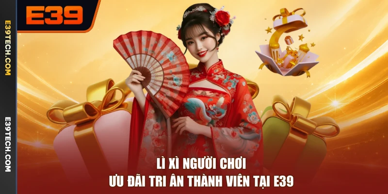 Lì Xì Người Chơi | Ưu Đãi Tri Ân Thành Viên Tại E39