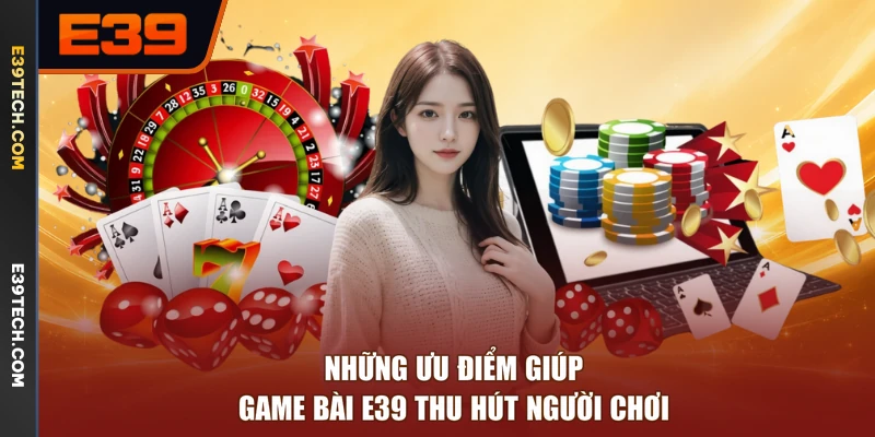 Những ưu điểm giúp game bài E39 thu hút người chơi