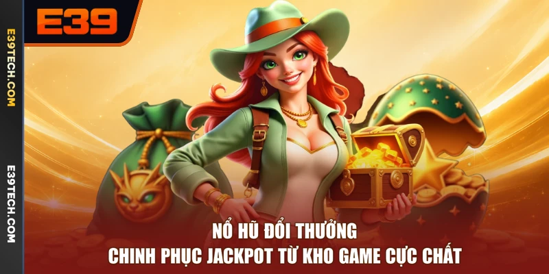 Nổ Hũ Đổi Thưởng - Chinh Phục Jackpot Từ Kho Game Cực Chất