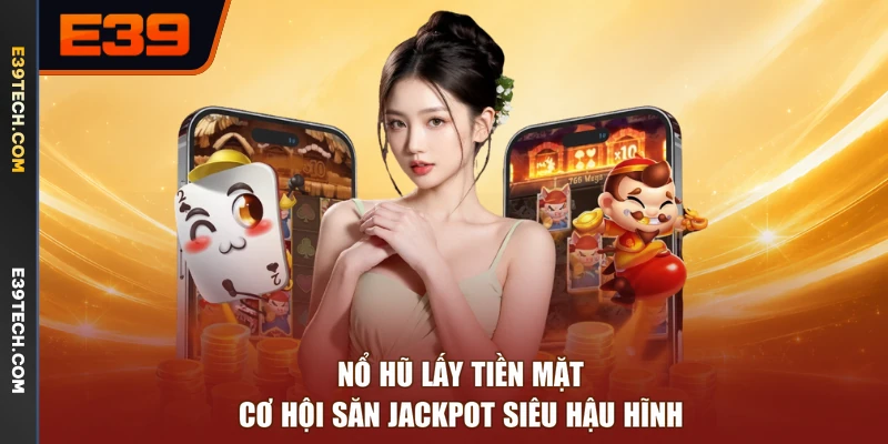 Nổ Hũ Lấy Tiền Mặt - Cơ Hội Săn Jackpot Siêu Hậu Hĩnh
