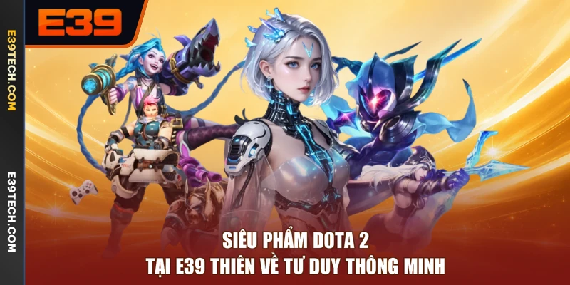 Siêu phẩm Dota 2 tại E39 thiên về tư duy thông minh