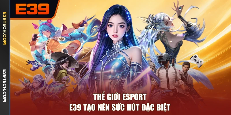 Thế giới Esport E39 tạo nên sức hút đặc biệt 
